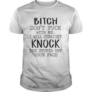 Bitch Dont Fuck With Me I Will Straight Knock The Stupid Off Your Face White unisex