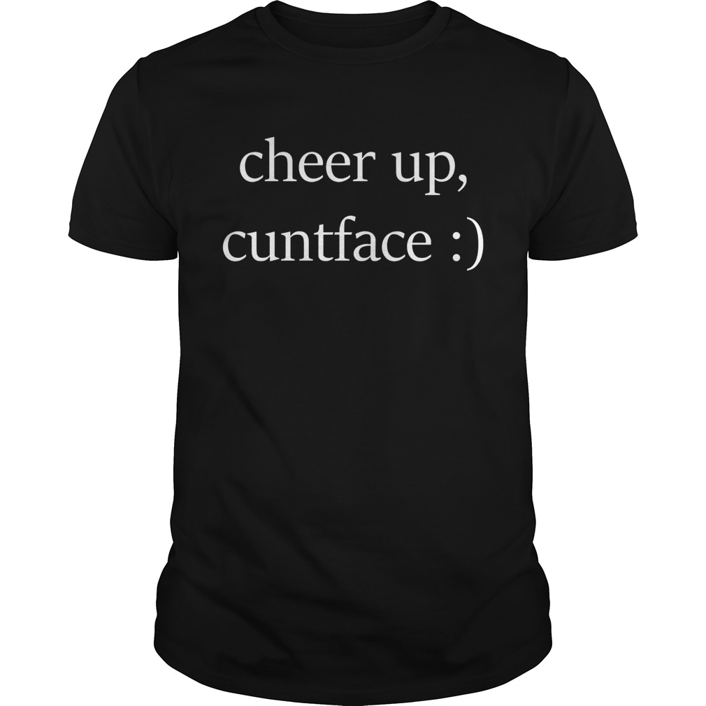 Cheer up cuntface shirt