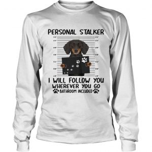 Dachshund personal stalker I will follow you wherever you go bathroom included longsleeve tee