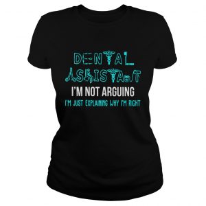 Dental assistant Im not arguing Im just explaining why Im right ladies tee