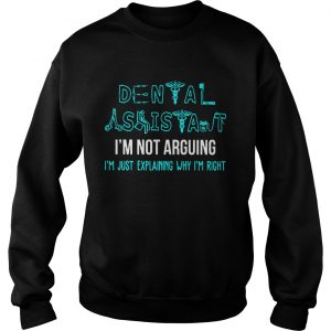 Dental assistant Im not arguing Im just explaining why Im right sweatshirt