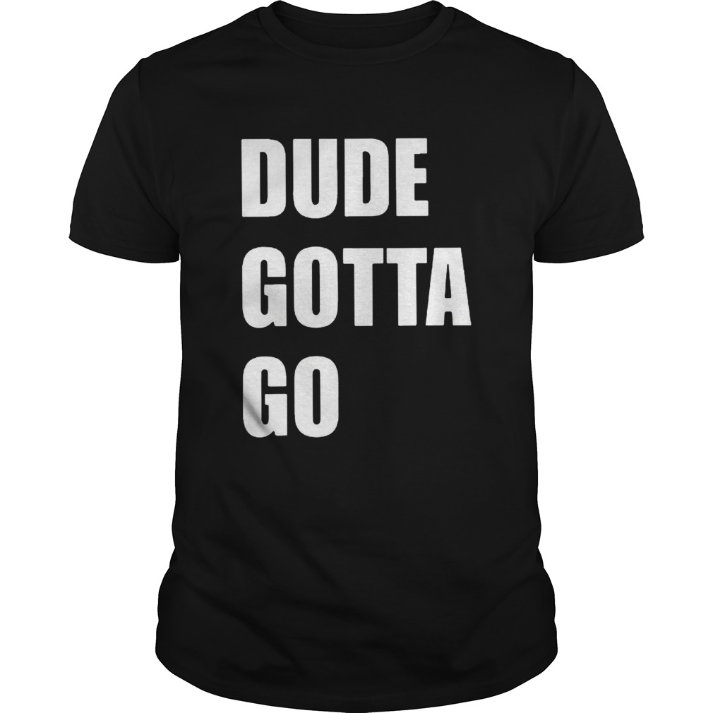 Dude Gotta Go tshirt