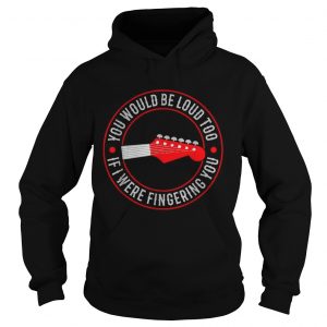 Guitar you would be loud too If were fingering you hoodie