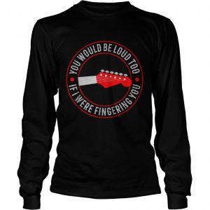 Guitar you would be loud too If were fingering you longsleeve tee