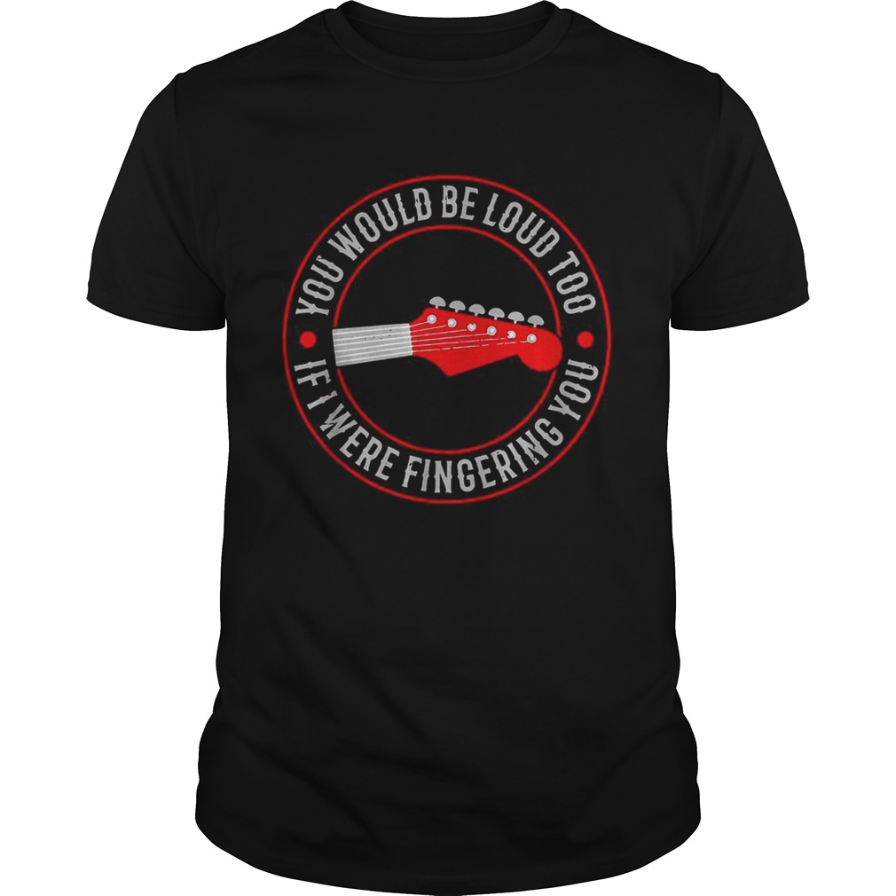 Guitar you would be loud too If were fingering you shirt