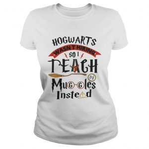 Hogwarts wasnt hiring so I teach muggles instead ladies tee