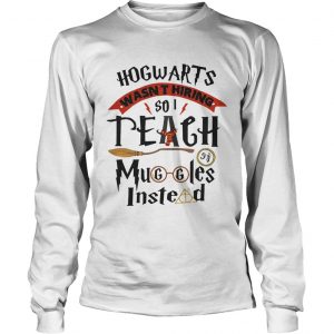 Hogwarts wasnt hiring so I teach muggles instead longsleeve tee