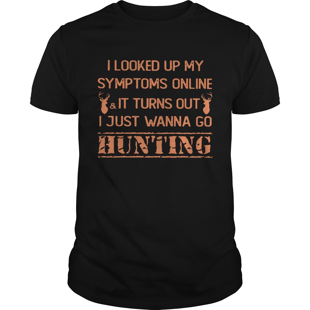 I Looked Up My Symptoms Online It Turns Out I Just Wanna Go Hunting Shirt