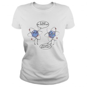 I Lost An Electron Are You Positive White ladies tee