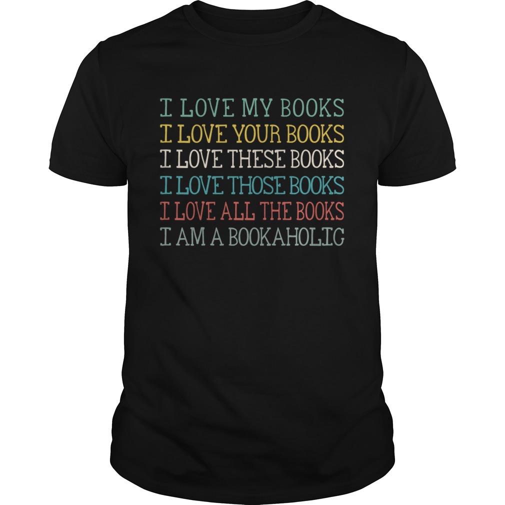 I Love My Books Your Books These Books Those Books All The Books I Am A Bookaholic Shirt