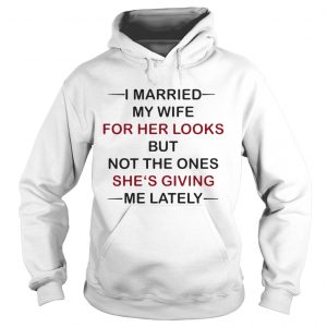 I Married my wife for her looks but not the ones shes giving me lately hoodie