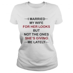 I Married my wife for her looks but not the ones shes giving me lately ladies tee