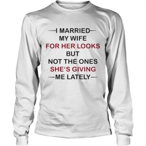 I Married my wife for her looks but not the ones shes giving me lately longhsleeve tee