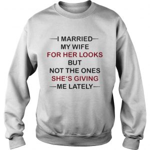 I Married my wife for her looks but not the ones shes giving me lately sweatshirt