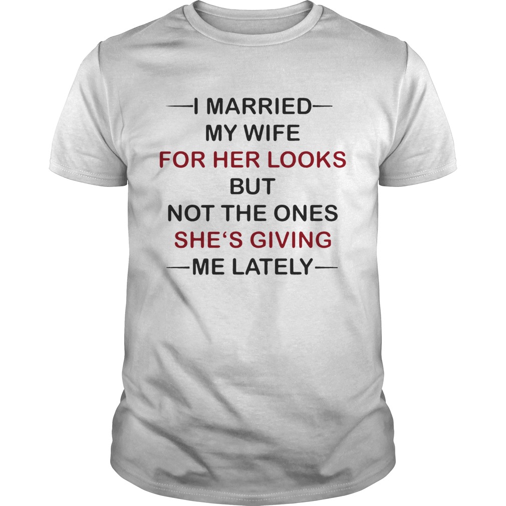 I Married my wife for her looks but not the ones shes giving me lately shirt