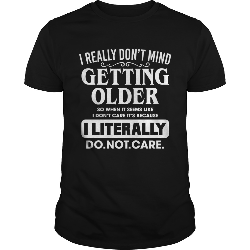 I Really Dont Mind Getting Older So When It Seems Like I Dont Care Shirt