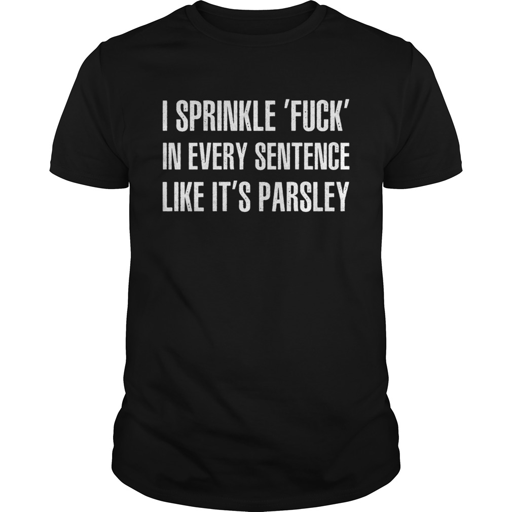 I Sprinkle Fuck In Every Sentence Like Its Parsley Funny Cussing Shirt