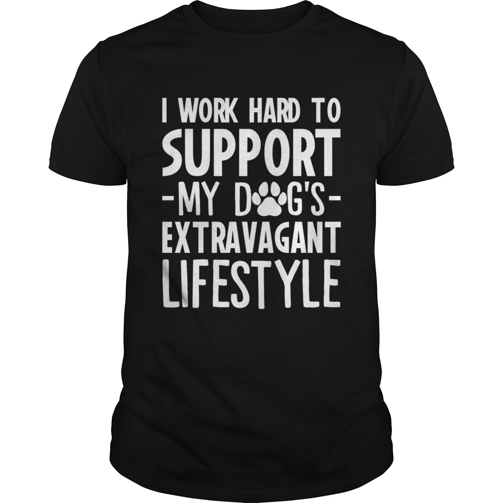 I Work Hard To Support My Dogs Extravagant Lifestyle Funny Shirt