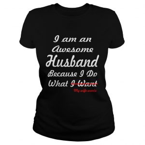 I am an awesome husband because I do what my life want ladies tee