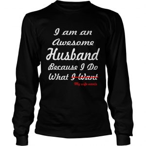 I am an awesome husband because I do what my life want longsleeve tee