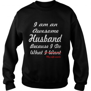 I am an awesome husband because I do what my life want sweatshirt