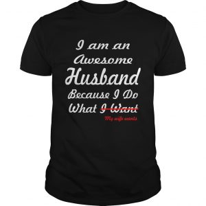 I am an awesome husband because I do what my life want unisex