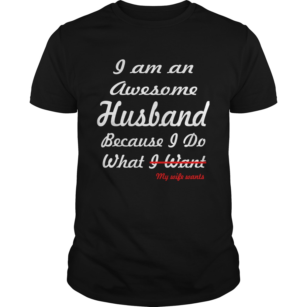 I am an awesome husband because I do what my life want shirt