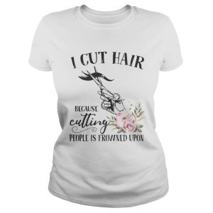 I cut hair because cutting people is frowned upon ladies tee