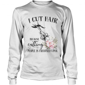 I cut hair because cutting people is frowned upon longsleeve tee