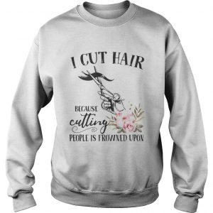 I cut hair because cutting people is frowned upon sweatshirt