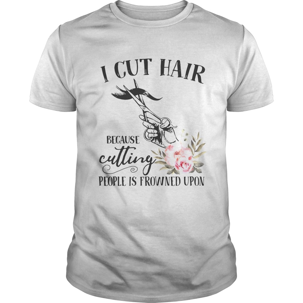 I cut hair because cutting people is frowned upon shirt