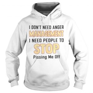 I dont need anger management I need people to stop pissing me off hoodie