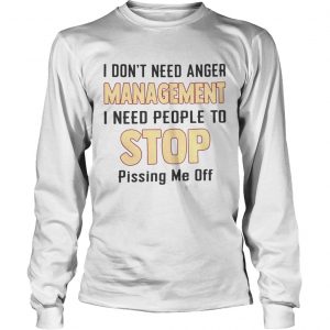 I dont need anger management I need people to stop pissing me off longsleeve tee