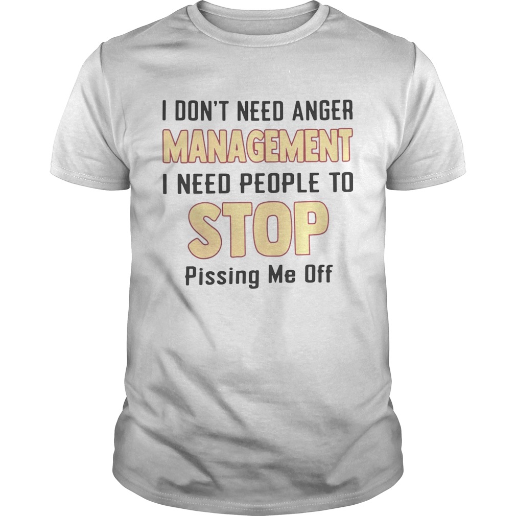 I don’t need anger management I need people to stop pissing me off shirt