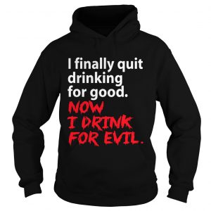 I finally quit drinking for good now I drink for evil hoodie