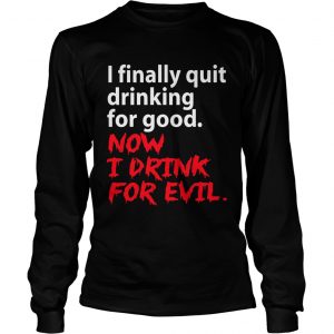 I finally quit drinking for good now I drink for evil longsleeve tee