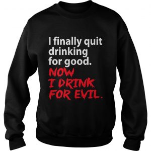 I finally quit drinking for good now I drink for evil sweatshirt