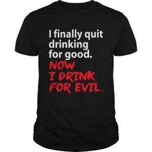 I finally quit drinking for good now I drink for evil unisex