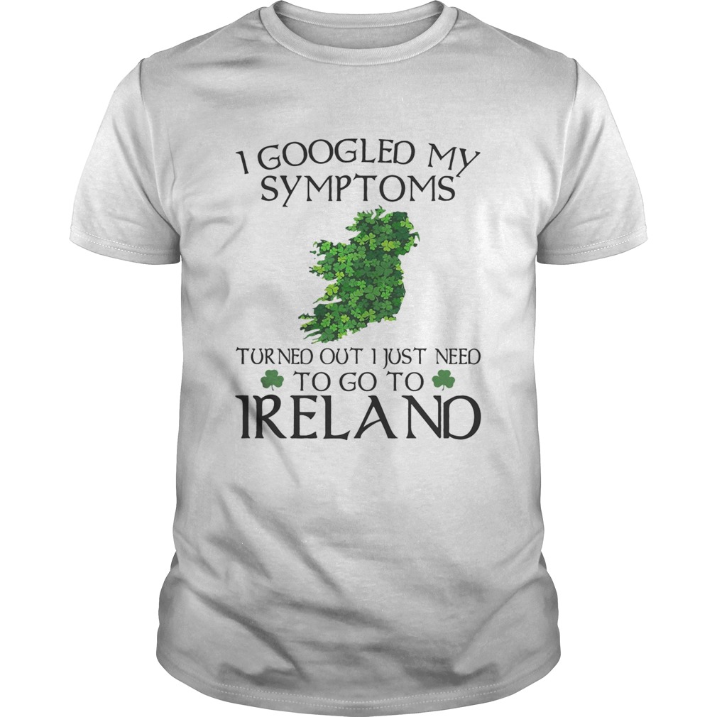 I googled my symptoms turned out I just need to go Ireland shirt