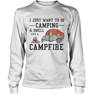 I just want to go camping and smell like a campfire longsleeve tee