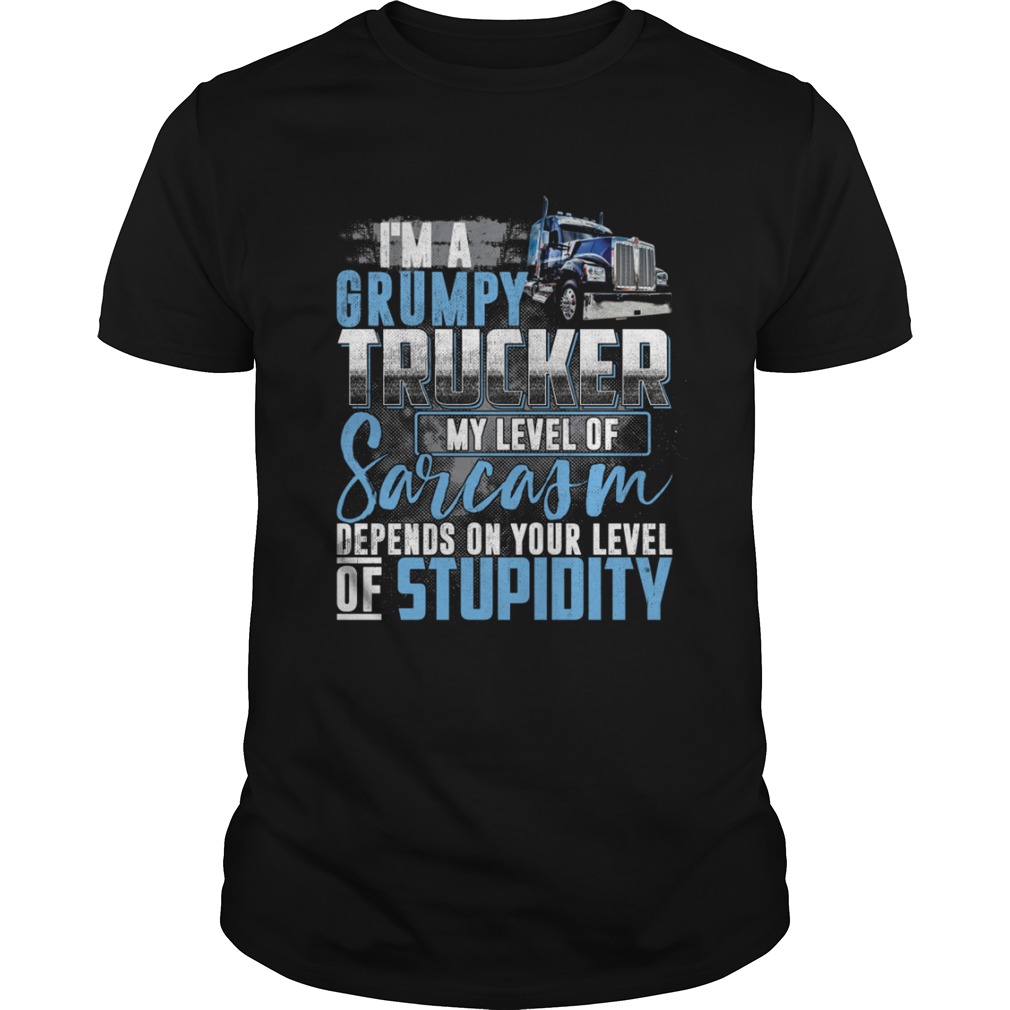 Im A Grumpy Trucker My Level Of Sarcasm Depends On Your Stupidity Shirt