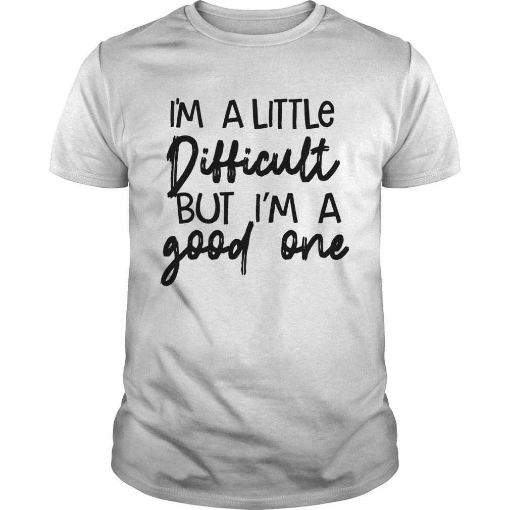 Im A Little Difficult But Im A Good One Shirt