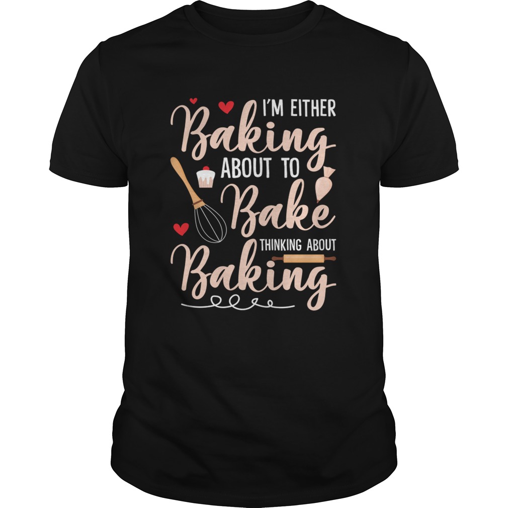 Im Either Baking About To Bake Thinking About Baking Funny Shirt