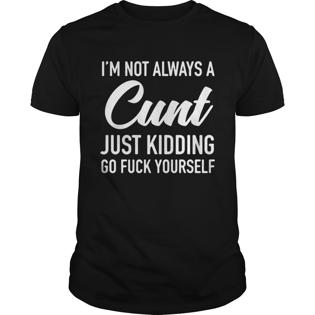 I’m not always a cunt just kidding go fuck yourself shirt