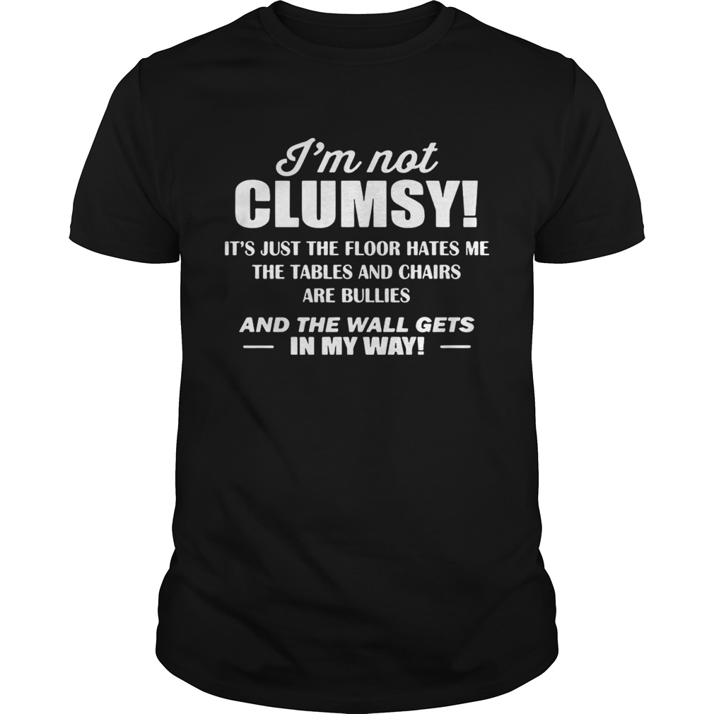 Im not clumsy its just the floor hates me the tables and chairs are bullies shirt