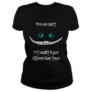 Im not crazy my reality is just different than yours Cheshire cat ladies tee