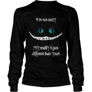 Im not crazy my reality is just different than yours Cheshire cat longsleeve tee