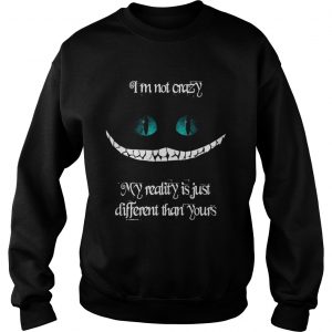 Im not crazy my reality is just different than yours Cheshire cat sweatshirt