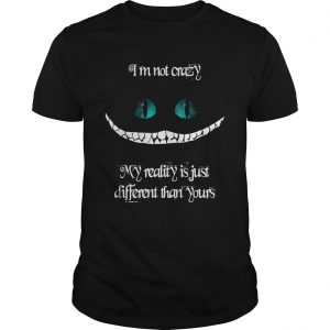 Im not crazy my reality is just different than yours Cheshire cat unisex