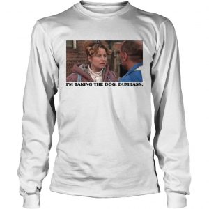 Im taking the dog dumbass longsleeve tee